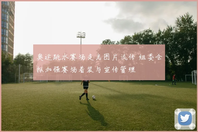 奥运跳水赛场走光图片流传 组委会拟加强赛场着装与宣传管理