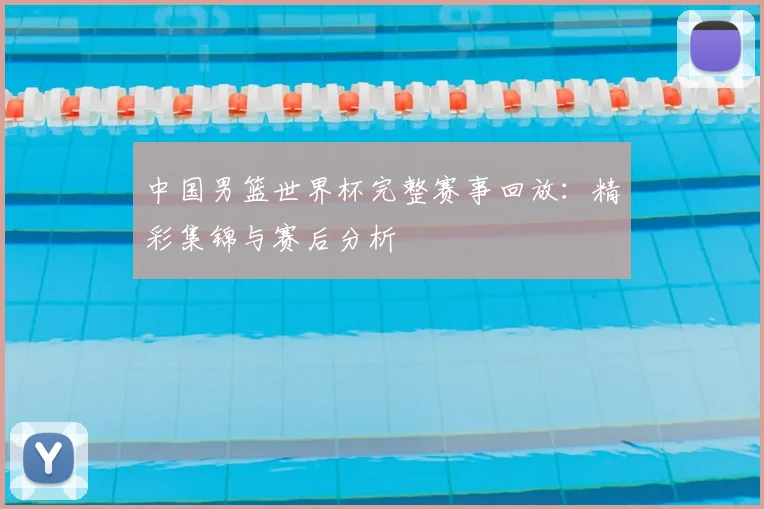 中国男篮世界杯完整赛事回放：精彩集锦与赛后分析