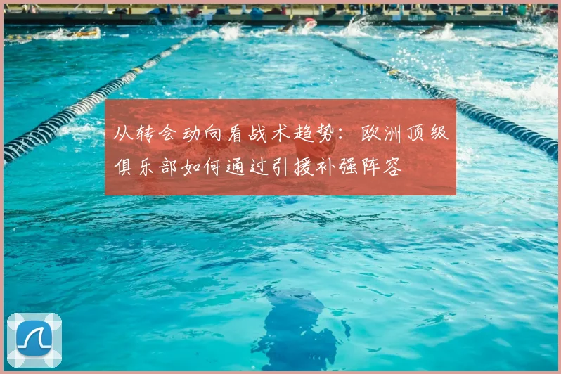 从转会动向看战术趋势：欧洲顶级俱乐部如何通过引援补强阵容