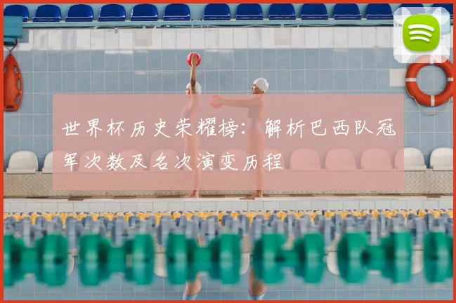 世界杯历史荣耀榜：解析巴西队冠军次数及名次演变历程