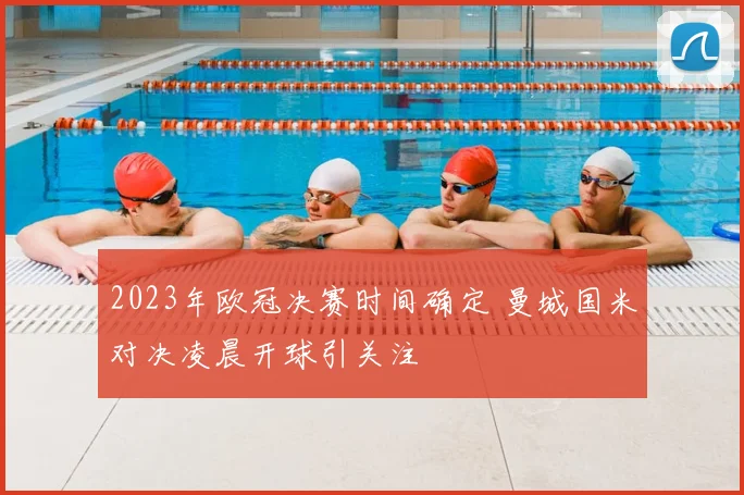 2023年欧冠决赛时间确定 曼城国米对决凌晨开球引关注