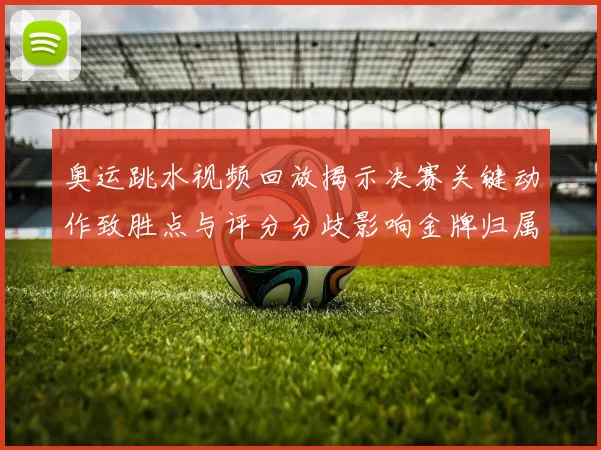 奥运跳水视频回放揭示决赛关键动作致胜点与评分分歧影响金牌归属