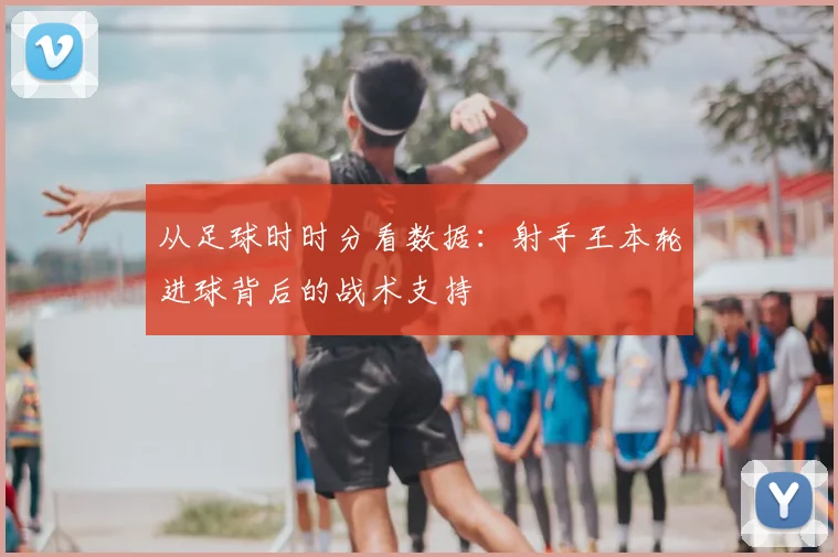 从足球时时分看数据：射手王本轮进球背后的战术支持