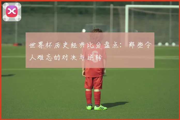世界杯历史经典比分盘点：那些令人难忘的对决与逆转