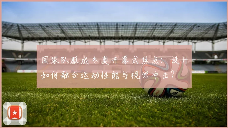 国家队服成冬奥开幕式焦点：设计如何融合运动性能与视觉冲击？