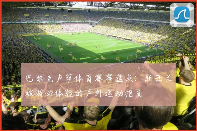 巴尔克卢萨体育赛事盘点：新西兰旅游必体验的户外运动指南