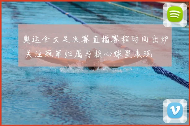 奥运会女足决赛直播赛程时间出炉 关注冠军归属与核心球星表现