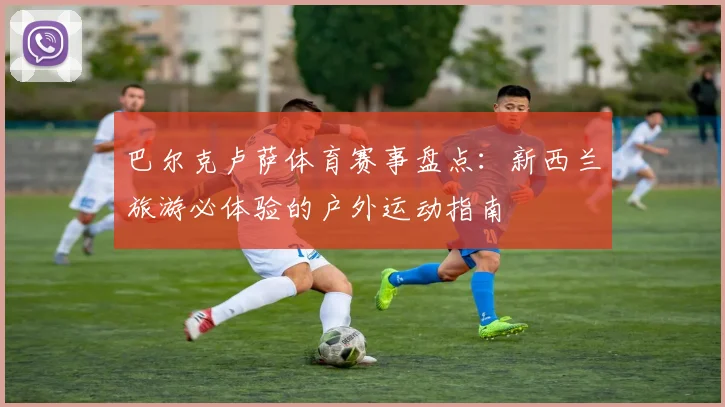 巴尔克卢萨体育赛事盘点：新西兰旅游必体验的户外运动指南