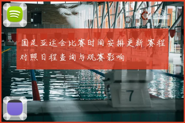 国足亚运会比赛时间安排更新 赛程对照日程查询与观赛影响