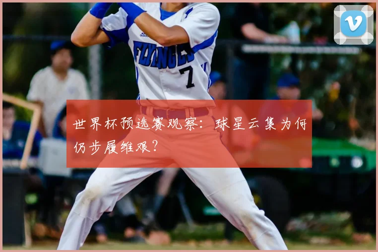 世界杯预选赛观察：球星云集为何仍步履维艰？