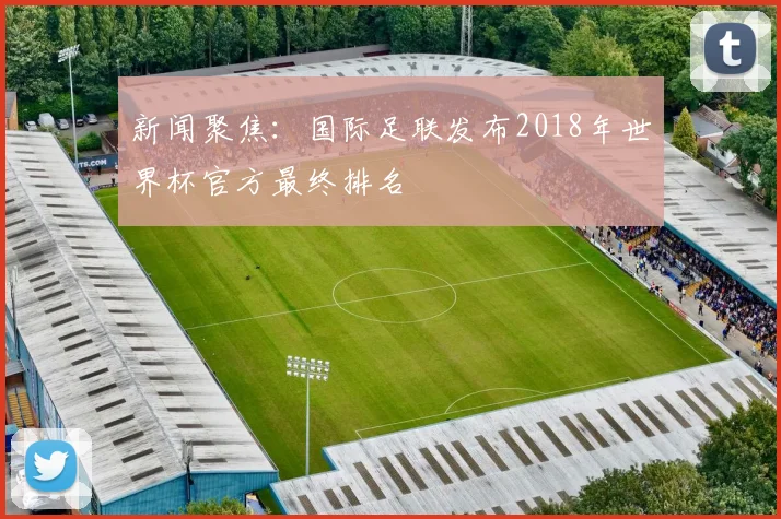 新闻聚焦:国际足联发布2018年世界杯官方最终排名