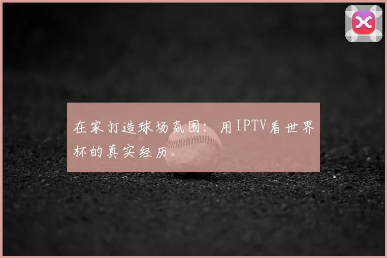 在家打造球场氛围：用IPTV看世界杯的真实经历。
