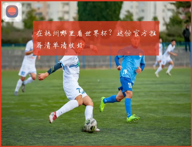 在杭州哪里看世界杯？这份官方推荐清单请收好