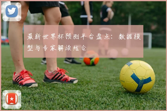 最新世界杯预测平台盘点：数据模型与专家解读结合