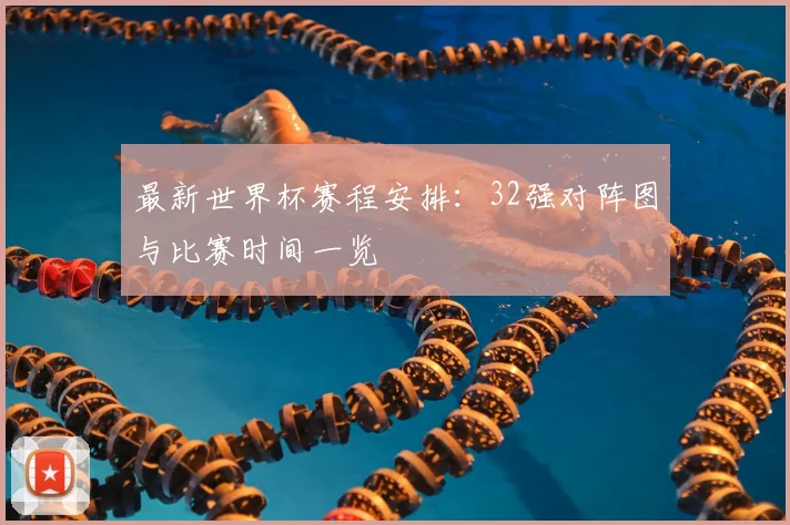 最新世界杯赛程安排：32强对阵图与比赛时间一览