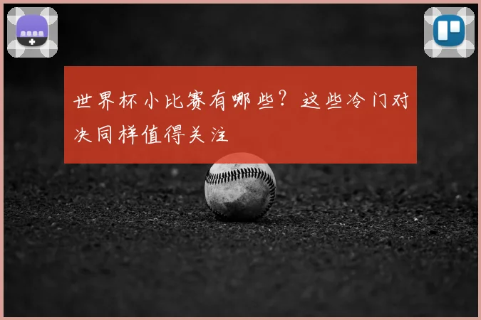世界杯小比赛有哪些？这些冷门对决同样值得关注