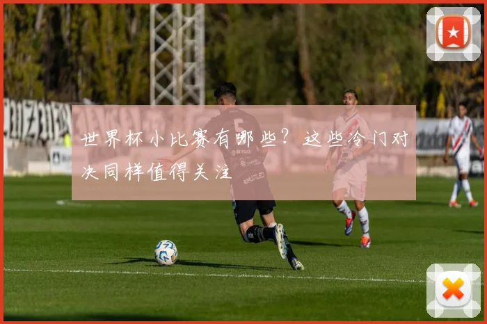 世界杯小比赛有哪些？这些冷门对决同样值得关注
