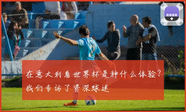 在意大利看世界杯是种什么体验？我们专访了资深球迷