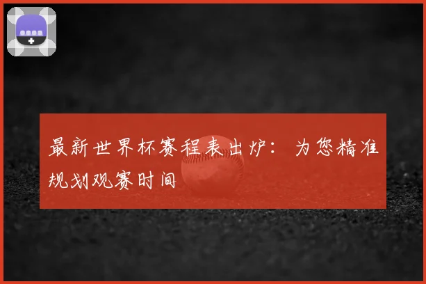 最新世界杯赛程表出炉：为您精准规划观赛时间