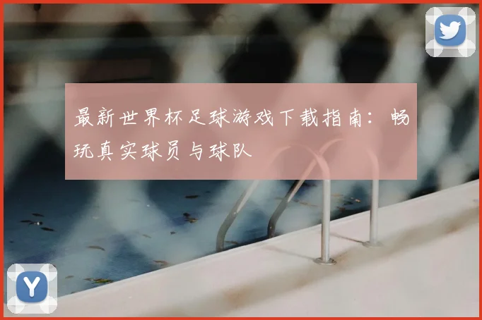 最新世界杯足球游戏下载指南：畅玩真实球员与球队