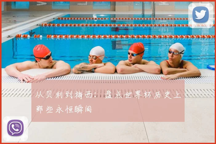 从贝利到梅西：盘点世界杯历史上那些永恒瞬间