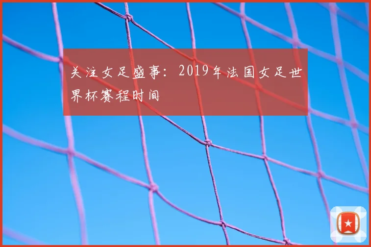 关注女足盛事：2019年法国女足世界杯赛程时间