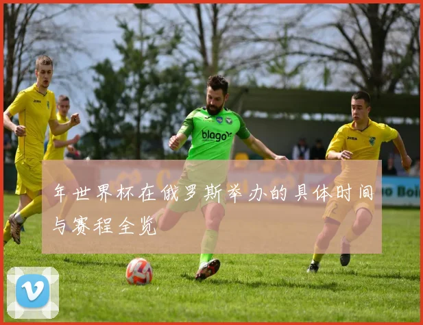年世界杯在俄罗斯举办的具体时间与赛程全览