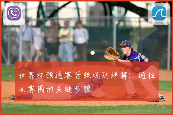 世界杯预选赛晋级规则详解：通往决赛圈的关键步骤