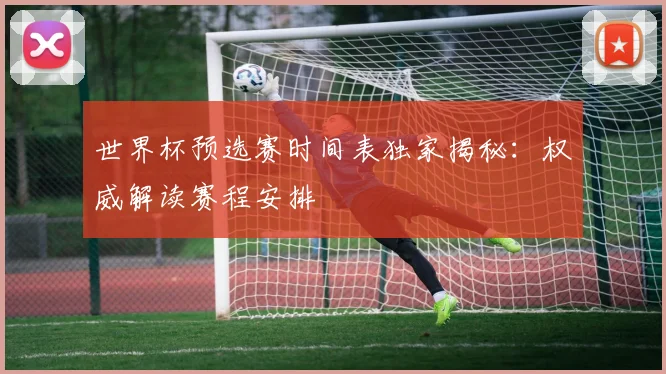 世界杯预选赛时间表独家揭秘：权威解读赛程安排