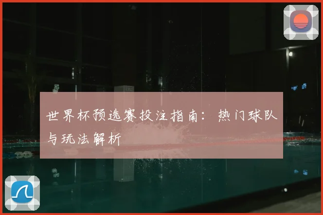 世界杯预选赛投注指南：热门球队与玩法解析