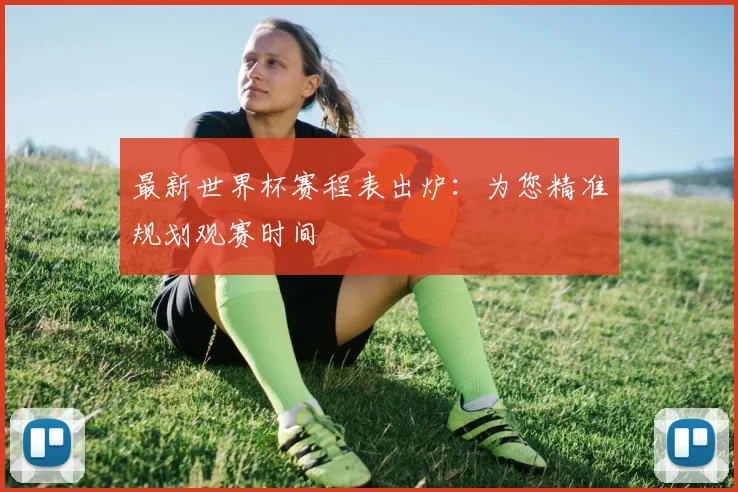最新世界杯赛程表出炉：为您精准规划观赛时间
