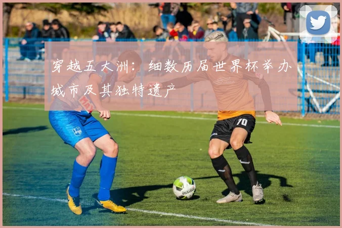 穿越五大洲:细数历届世界杯举办城市及其独特遗产