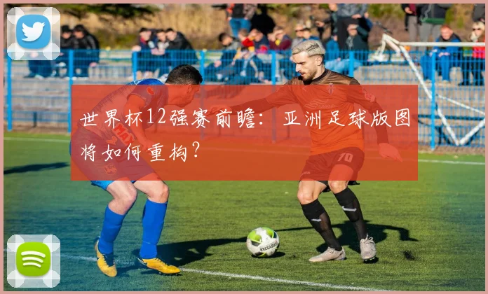 世界杯12强赛前瞻：亚洲足球版图将如何重构？