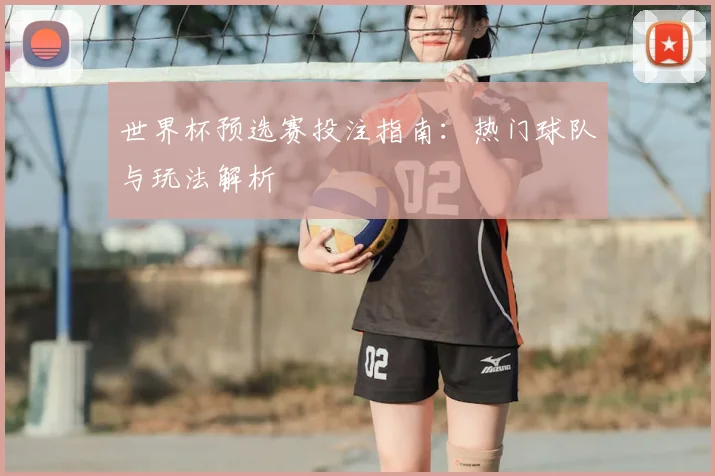 世界杯预选赛投注指南：热门球队与玩法解析