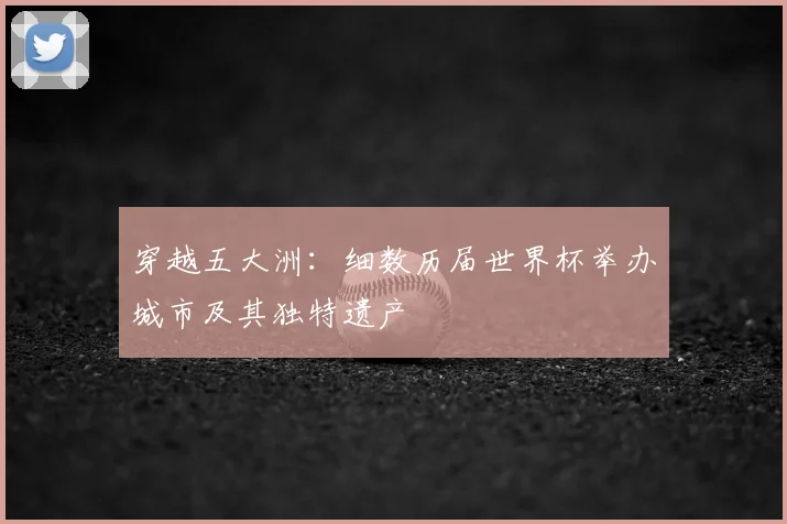 穿越五大洲:细数历届世界杯举办城市及其独特遗产
