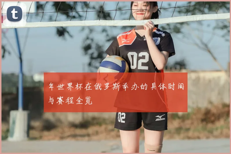 年世界杯在俄罗斯举办的具体时间与赛程全览