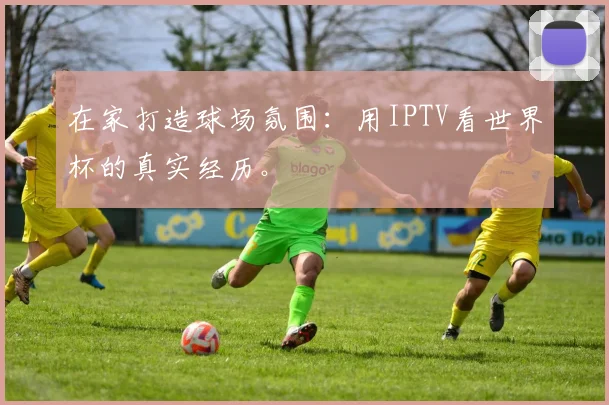 在家打造球场氛围：用IPTV看世界杯的真实经历。