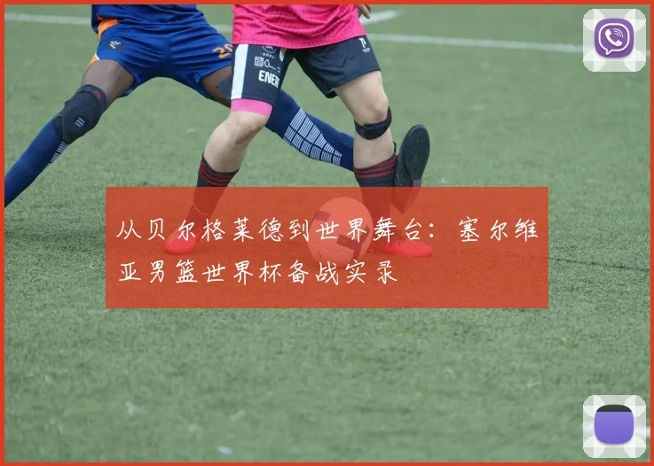 从贝尔格莱德到世界舞台：塞尔维亚男篮世界杯备战实录