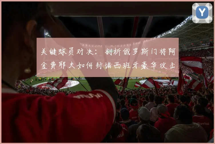 关键球员对决：剖析俄罗斯门将阿金费耶夫如何封堵西班牙豪华攻击线