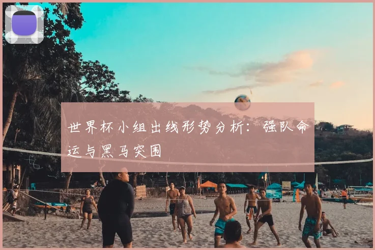 世界杯小组出线形势分析：强队命运与黑马突围