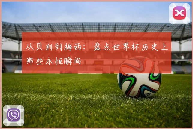 从贝利到梅西：盘点世界杯历史上那些永恒瞬间