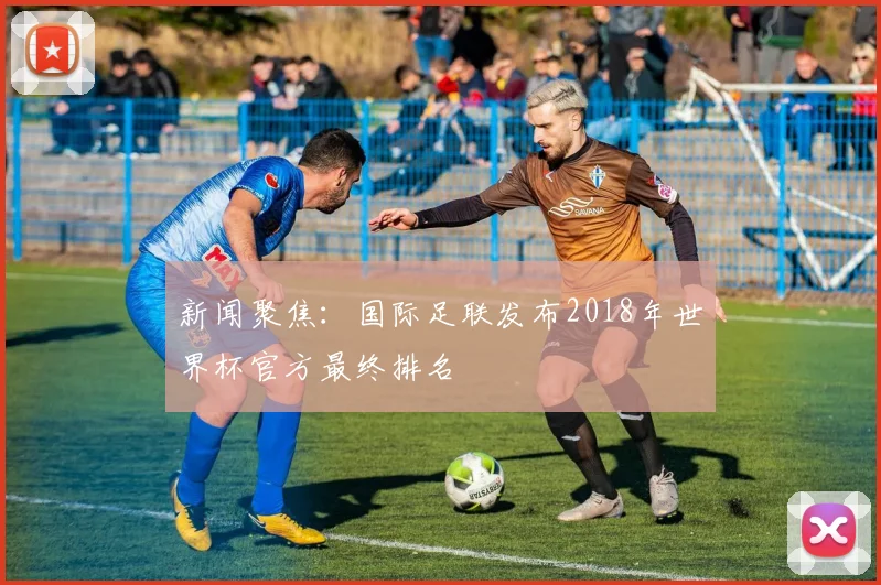 新闻聚焦:国际足联发布2018年世界杯官方最终排名