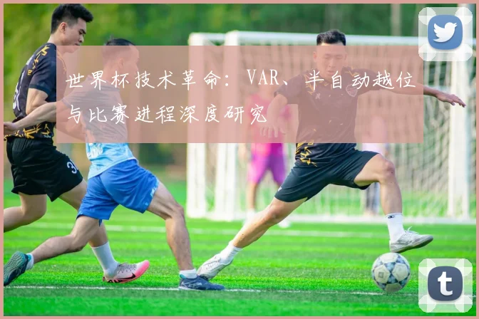 世界杯技术革命：VAR、半自动越位与比赛进程深度研究