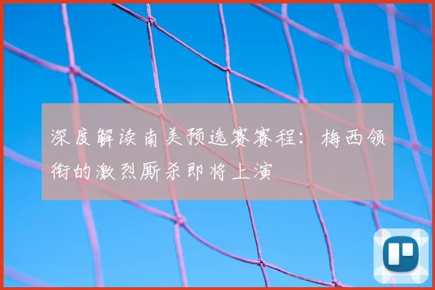 深度解读南美预选赛赛程:梅西领衔的激烈厮杀即将上演