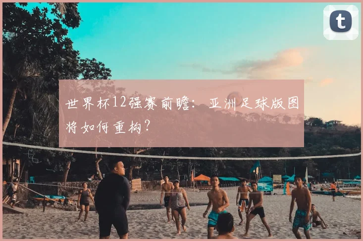 世界杯12强赛前瞻：亚洲足球版图将如何重构？