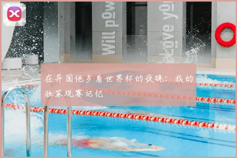 在异国他乡看世界杯的夜晚：我的独家观赛记忆